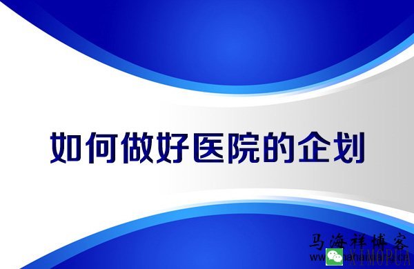 整形行业资深企划总监：如何做好医院的企划？-马海祥博客